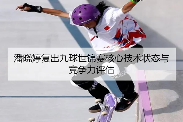 潘晓婷复出九球世锦赛核心技术状态与竞争力评估